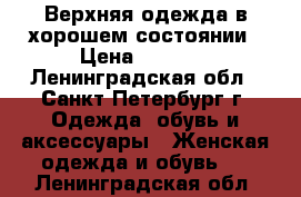 Верхняя одежда в хорошем состоянии › Цена ­ 7 000 - Ленинградская обл., Санкт-Петербург г. Одежда, обувь и аксессуары » Женская одежда и обувь   . Ленинградская обл.